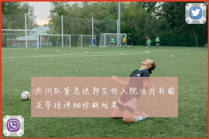 广州队紧急送郭艾伦入院治疗目前正等待详细诊断结果