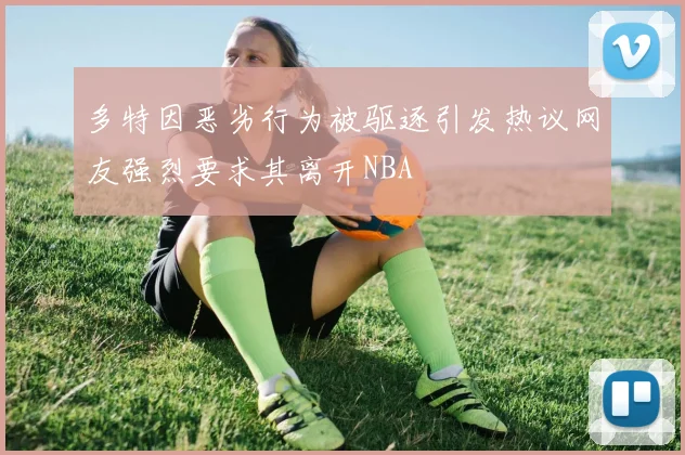 多特因恶劣行为被驱逐引发热议网友强烈要求其离开NBA
