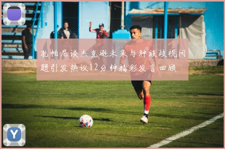 孔帕尼谈杰克逊未来与种族歧视问题引发热议12分钟精彩发言回顾