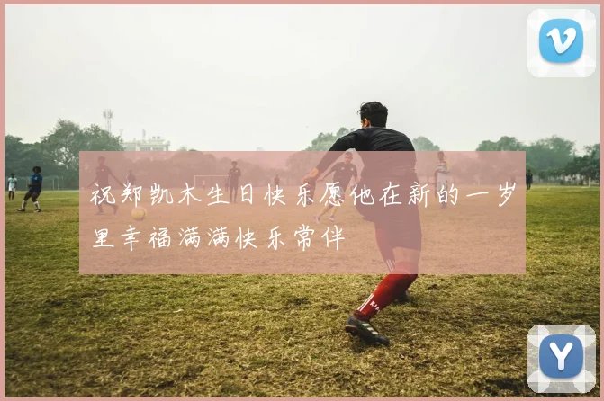 祝郑凯木生日快乐愿他在新的一岁里幸福满满快乐常伴