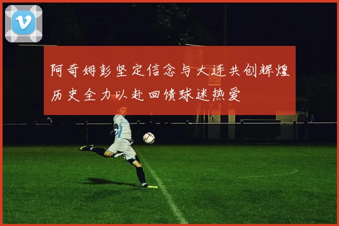 阿奇姆彭坚定信念与大连共创辉煌历史全力以赴回馈球迷热爱