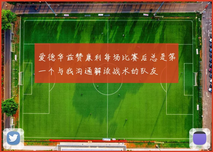 爱德华兹赞康利每场比赛后总是第一个与我沟通解读战术的队友