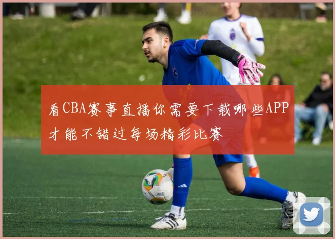看CBA赛事直播你需要下载哪些APP才能不错过每场精彩比赛