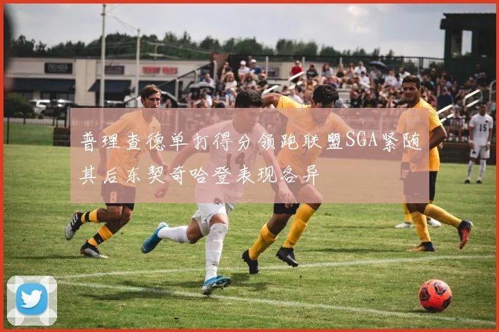 普理查德单打得分领跑联盟SGA紧随其后东契奇哈登表现各异