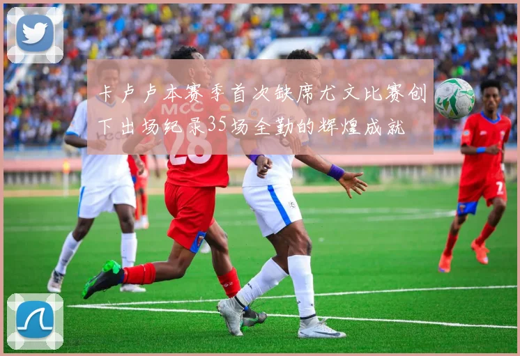 卡卢卢本赛季首次缺席尤文比赛创下出场纪录35场全勤的辉煌成就