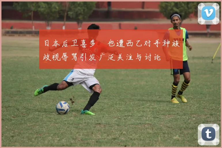 日本后卫喜多壱也遭西乙对手种族歧视辱骂引发广泛关注与讨论