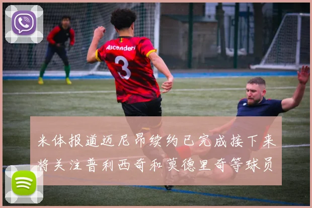 米体报道迈尼昂续约已完成接下来将关注普利西奇和莫德里奇等球员的未来