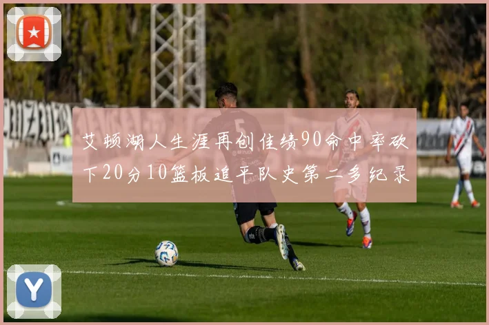 艾顿湖人生涯再创佳绩90命中率砍下20分10篮板追平队史第二多纪录