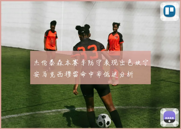 杰伦泰森本赛季防守表现出色坎宁安马克西穆雷命中率低迷分析