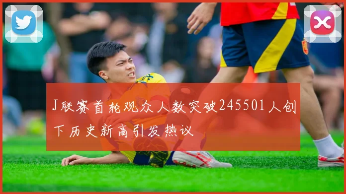 J联赛首轮观众人数突破245501人创下历史新高引发热议