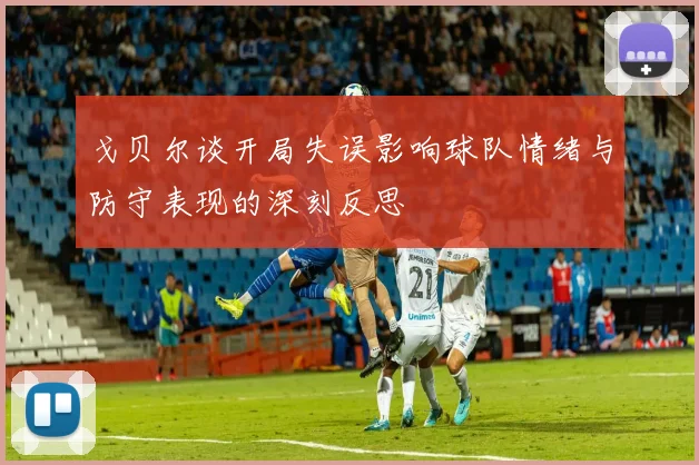 戈贝尔谈开局失误影响球队情绪与防守表现的深刻反思