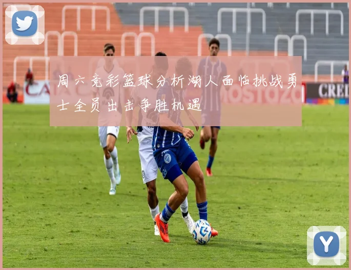 周六竞彩篮球分析湖人面临挑战勇士全员出击争胜机遇