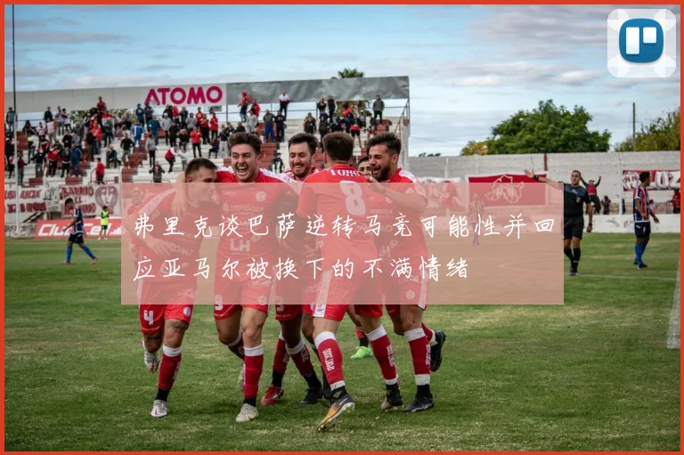 弗里克谈巴萨逆转马竞可能性并回应亚马尔被换下的不满情绪