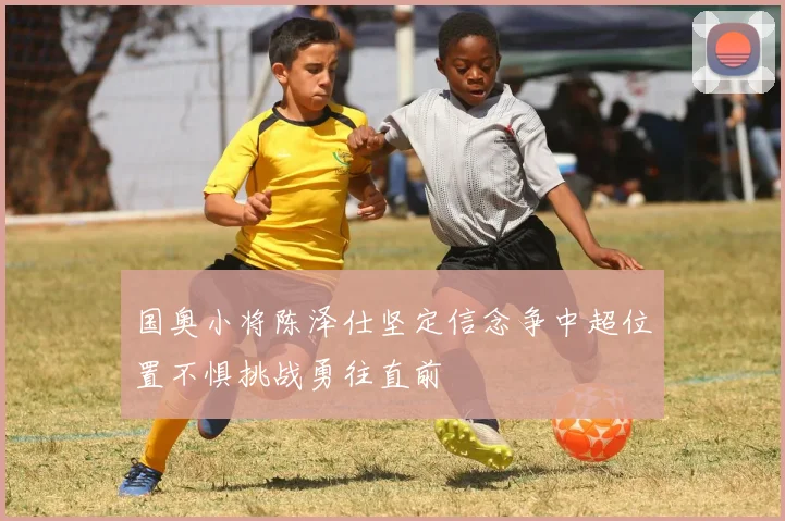 国奥小将陈泽仕坚定信念争中超位置不惧挑战勇往直前