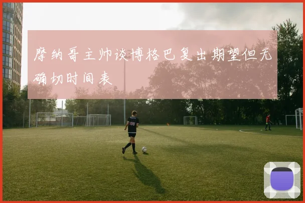 摩纳哥主帅谈博格巴复出期望但无确切时间表