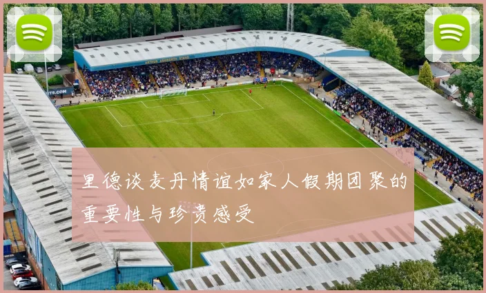 里德谈麦丹情谊如家人假期团聚的重要性与珍贵感受