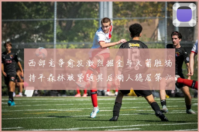 西部竞争愈发激烈掘金与火箭胜场持平森林狼紧随其后湖人稳居第六