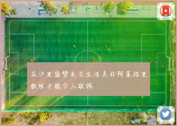 亚沙里盛赞米兰生活美好阿莱格里教练才能令人敬佩