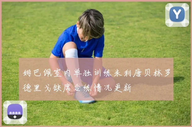 姆巴佩室内单独训练米利唐贝林罗德里戈缺席合练情况更新