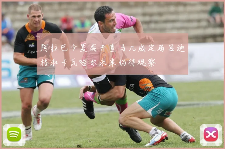 阿拉巴今夏离开皇马几成定局吕迪格和卡瓦哈尔未来仍待观察