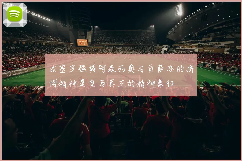 龙塞罗强调阿森西奥与贡萨洛的拼搏精神是皇马真正的精神象征