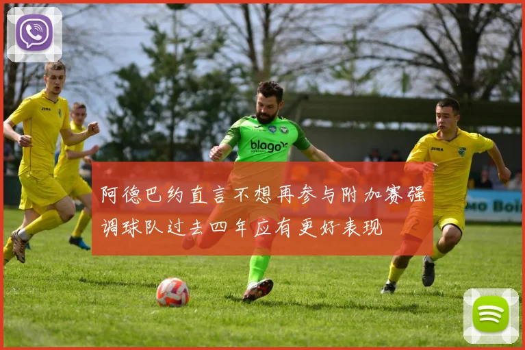 阿德巴约直言不想再参与附加赛强调球队过去四年应有更好表现