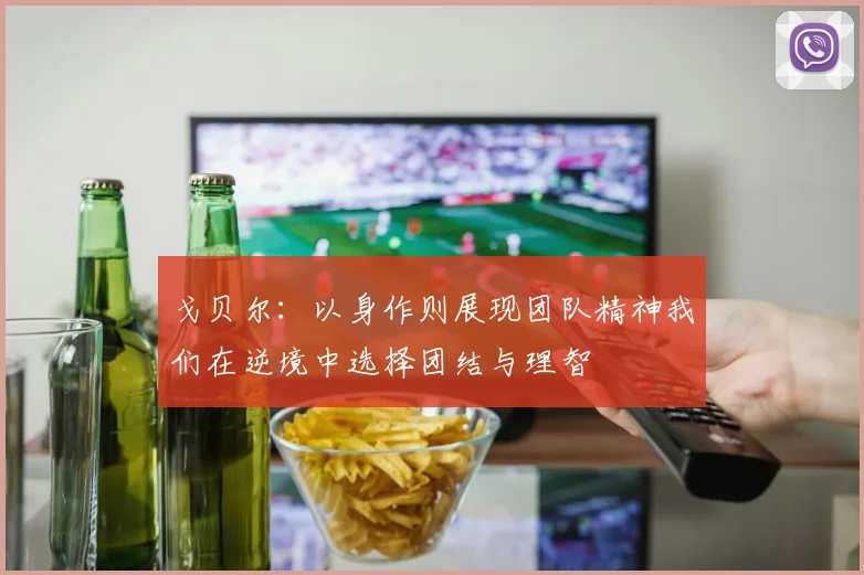 戈贝尔：以身作则展现团队精神我们在逆境中选择团结与理智