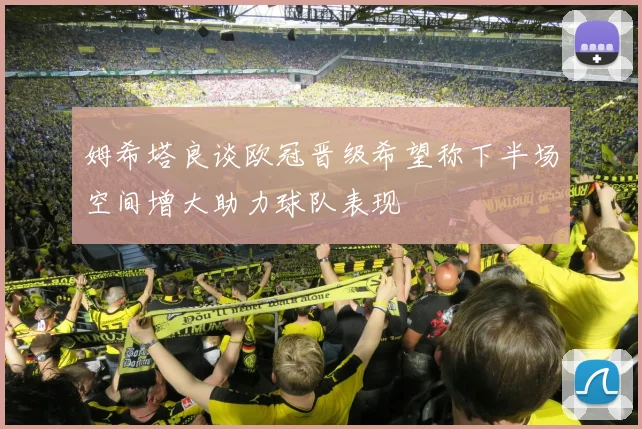 姆希塔良谈欧冠晋级希望称下半场空间增大助力球队表现