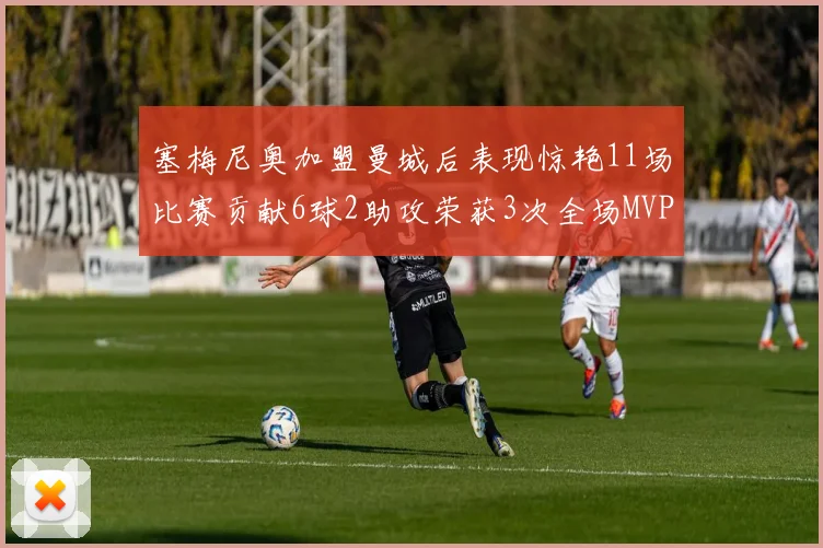 塞梅尼奥加盟曼城后表现惊艳11场比赛贡献6球2助攻荣获3次全场MVP