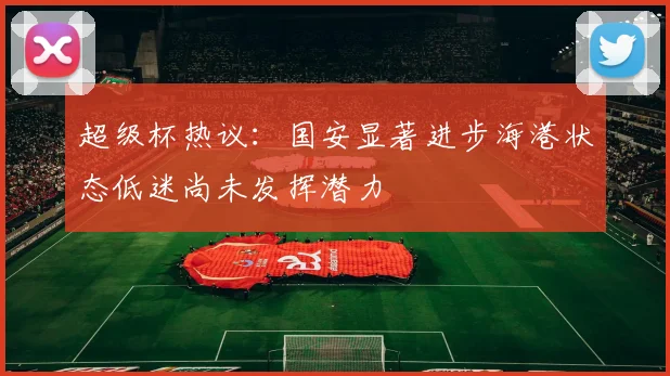 超级杯热议：国安显著进步海港状态低迷尚未发挥潜力