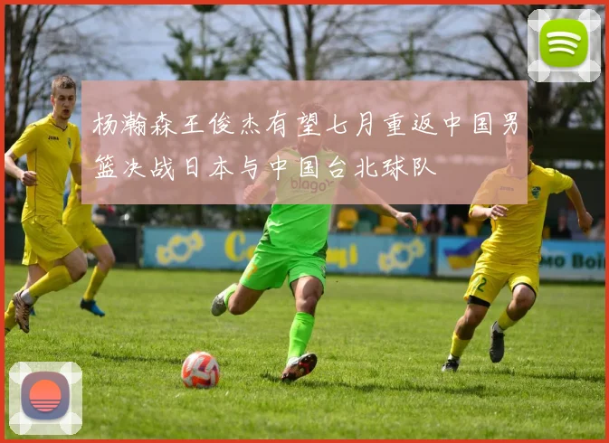 杨瀚森王俊杰有望七月重返中国男篮决战日本与中国台北球队