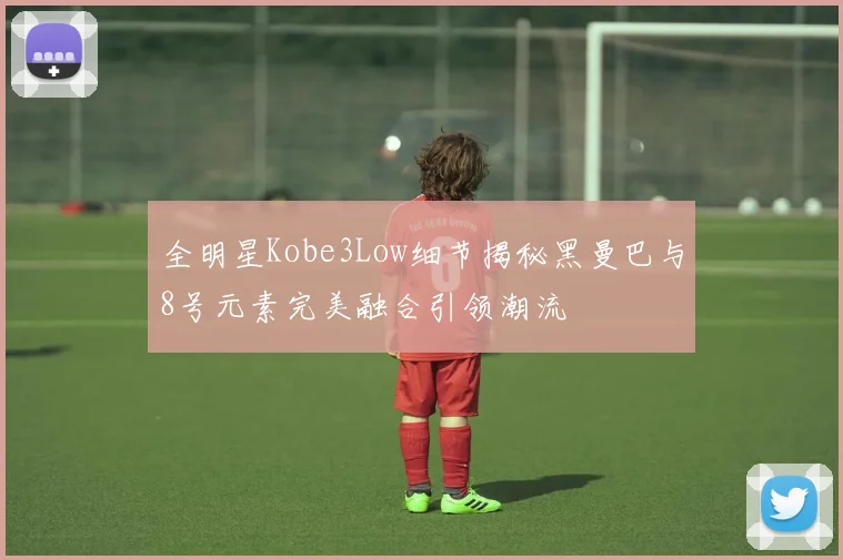 全明星Kobe3Low细节揭秘黑曼巴与8号元素完美融合引领潮流