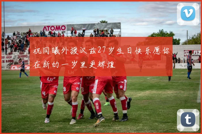 祝同曦外援汉兹27岁生日快乐愿你在新的一岁里更辉煌