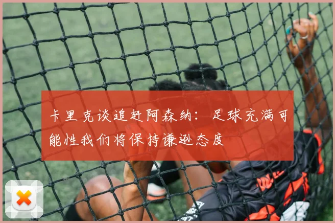 卡里克谈追赶阿森纳：足球充满可能性我们将保持谦逊态度