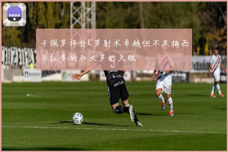 卡佩罗评价C罗射术卓越但不及梅西马拉多纳和大罗的天赋